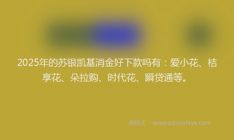 2025年的苏银凯基消金好下款吗有：爱小花、桔享花、朵拉购、时代花、瞬贷通等。
