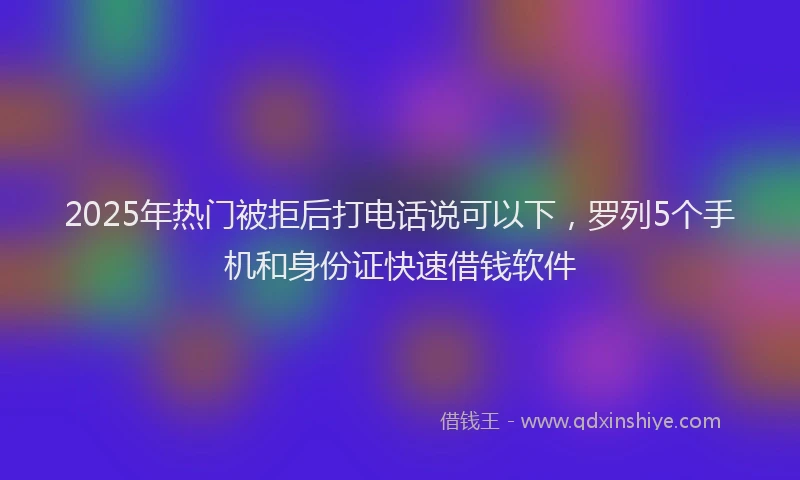 2025年热门被拒后打电话说可以下，罗列5个手机和身份证快速借钱软件
