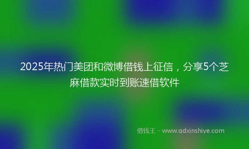 2025年热门美团和微博借钱上征信，分享5个芝麻借款实时到账速借软件