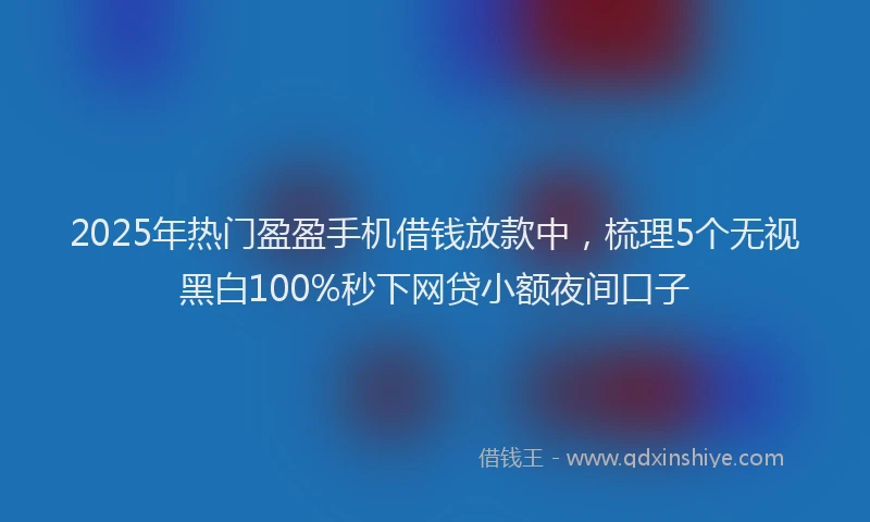 2025年热门盈盈手机借钱放款中，梳理5个无视黑白100%秒下网贷小额夜间口子