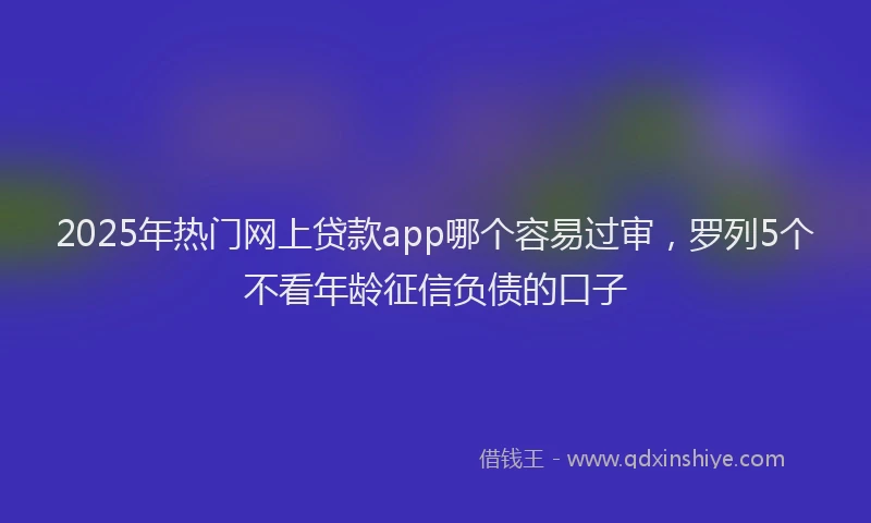 2025年热门网上贷款app哪个容易过审，罗列5个不看年龄征信负债的口子
