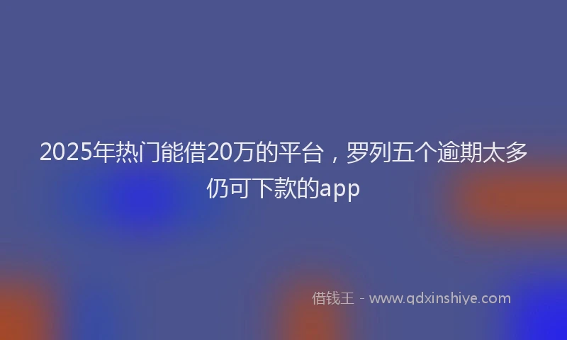 2025年热门能借20万的平台，罗列五个逾期太多仍可下款的app
