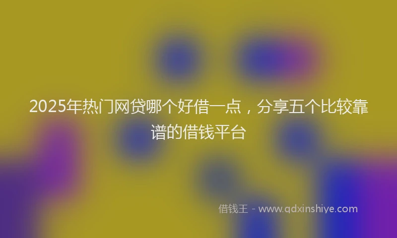 2025年热门网贷哪个好借一点，分享五个比较靠谱的借钱平台