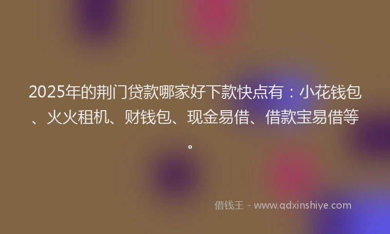 2025年的荆门贷款哪家好下款快点有：小花钱包、火火租机、财钱包、现金易借、借款宝易借等。