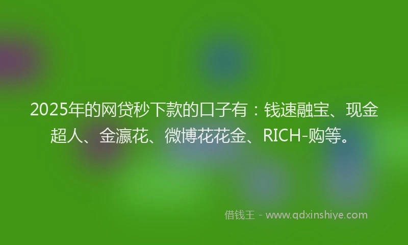 2025年的网贷秒下款的口子有：钱速融宝、现金超人、金瀛花、微博花花金、RICH-购等。