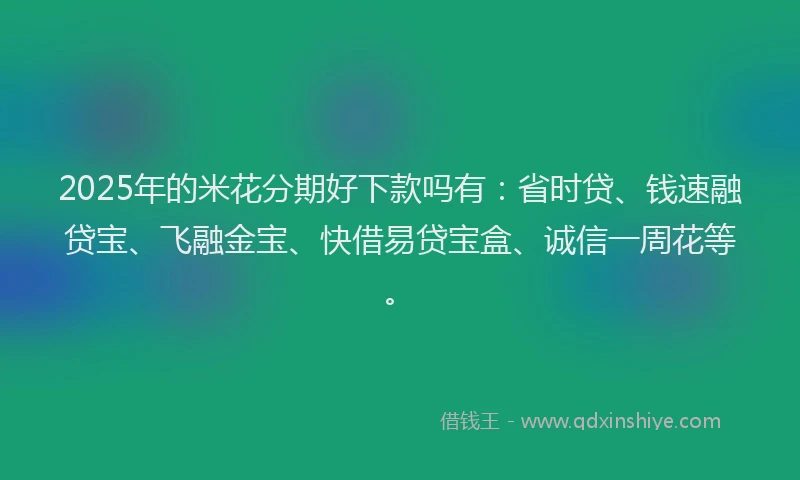 2025年的米花分期好下款吗有：省时贷、钱速融贷宝、飞融金宝、快借易贷宝盒、诚信一周花等。