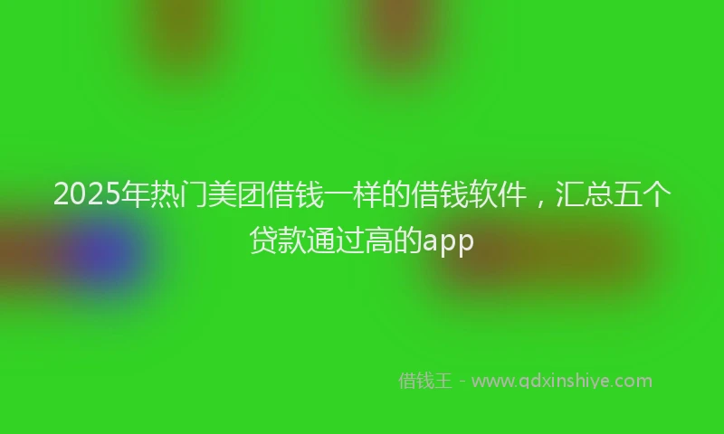 2025年热门美团借钱一样的借钱软件，汇总五个贷款通过高的app