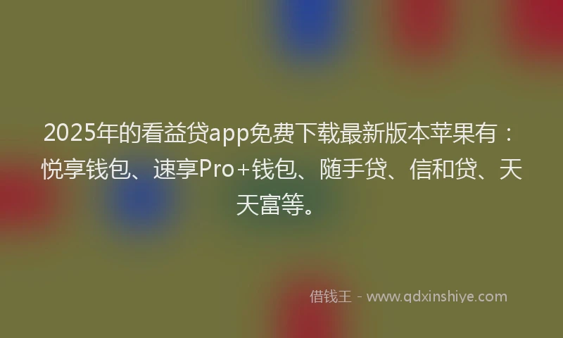 2025年的看益贷app免费下载最新版本苹果有：悦享钱包、速享Pro+钱包、随手贷、信和贷、天天富等。