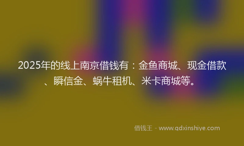 2025年的线上南京借钱有：金鱼商城、现金借款、瞬信金、蜗牛租机、米卡商城等。