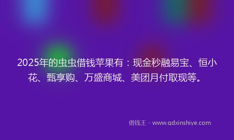 2025年的虫虫借钱苹果有：现金秒融易宝、恒小花、甄享购、万盛商城、美团月付取现等。