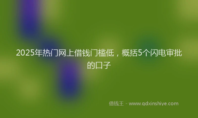 2025年热门网上借钱门槛低，概括5个闪电审批的口子