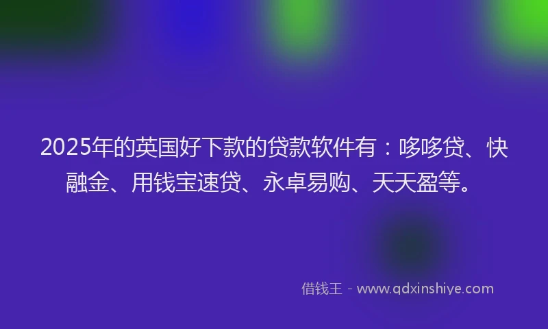 2025年的英国好下款的贷款软件有：哆哆贷、快融金、用钱宝速贷、永卓易购、天天盈等。