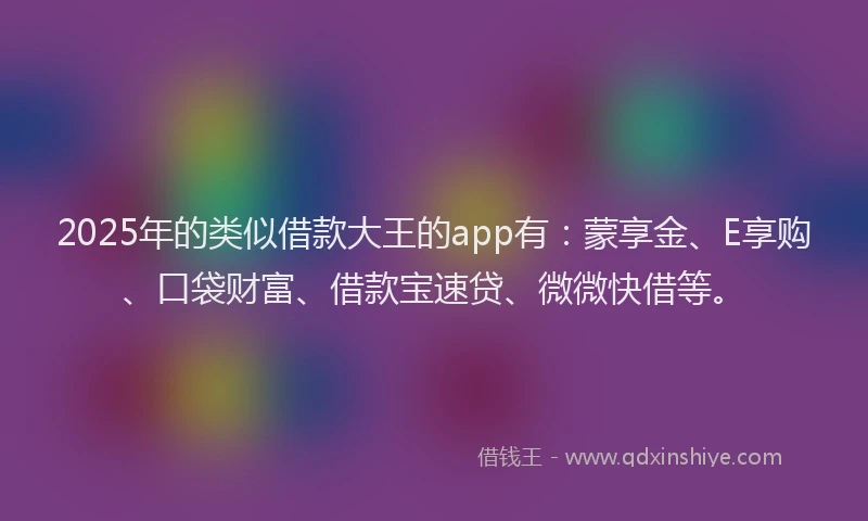 2025年的类似借款大王的app有：蒙享金、E享购、口袋财富、借款宝速贷、微微快借等。