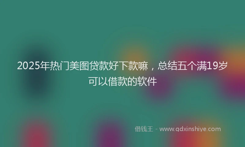 2025年热门美图贷款好下款嘛，总结五个满19岁可以借款的软件