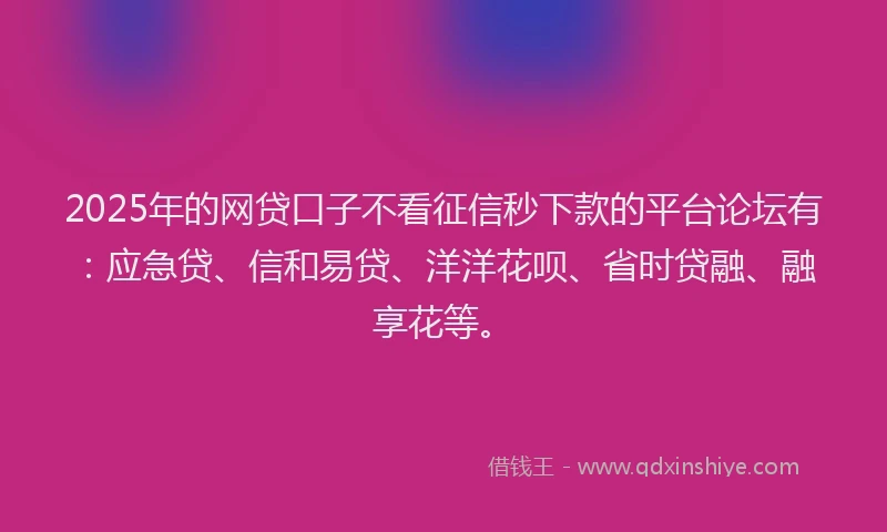 2025年的网贷口子不看征信秒下款的平台论坛有：应急贷、信和易贷、洋洋花呗、省时贷融、融享花等。
