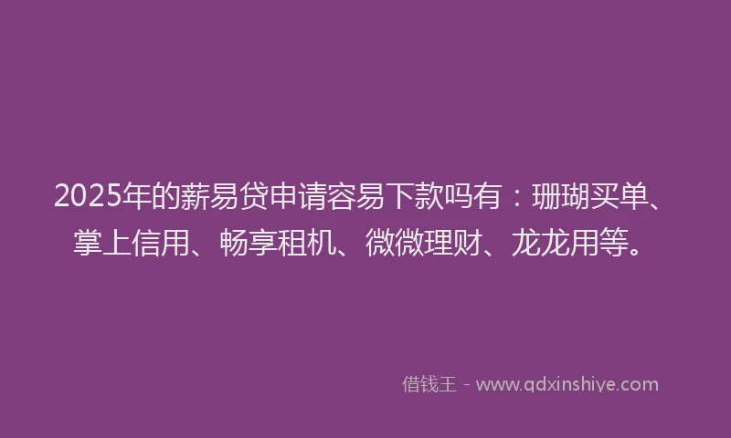 2025年的薪易贷申请容易下款吗有：珊瑚买单、掌上信用、畅享租机、微微理财、龙龙用等。
