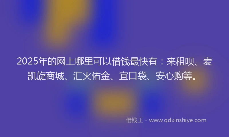 2025年的网上哪里可以借钱最快有：来租呗、麦凯旋商城、汇火佑金、宜口袋、安心购等。