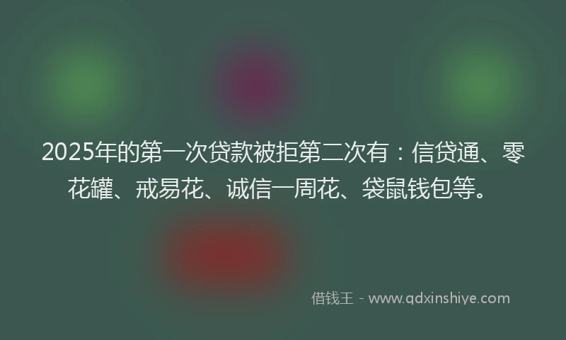 2025年的第一次贷款被拒第二次有：信贷通、零花罐、戒易花、诚信一周花、袋鼠钱包等。