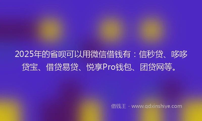 2025年的省呗可以用微信借钱有：信秒贷、哆哆贷宝、借贷易贷、悦享Pro钱包、团贷网等。