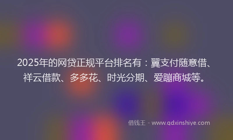 2025年的网贷正规平台排名有：翼支付随意借、祥云借款、多多花、时光分期、爱蹦商城等。