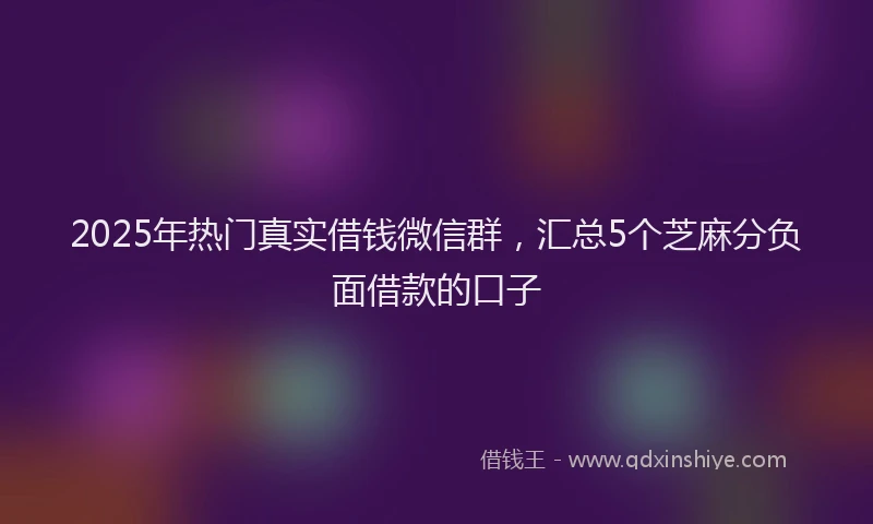 2025年热门真实借钱微信群，汇总5个芝麻分负面借款的口子