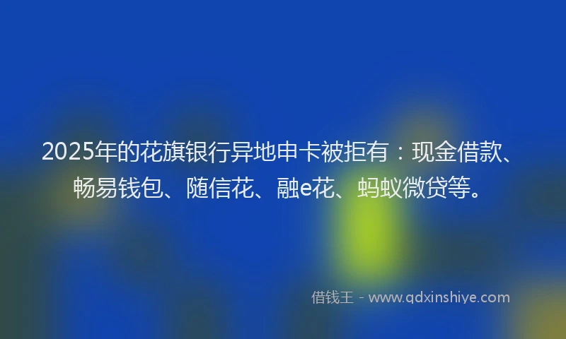 2025年的花旗银行异地申卡被拒有：现金借款、畅易钱包、随信花、融e花、蚂蚁微贷等。