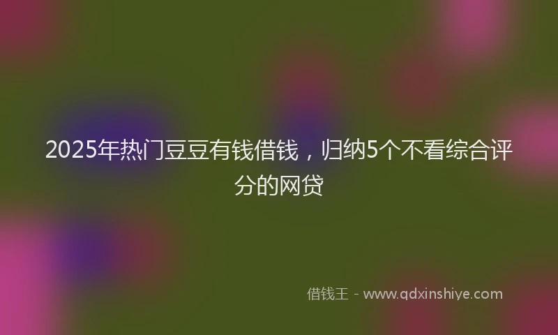 2025年热门豆豆有钱借钱，归纳5个不看综合评分的网贷