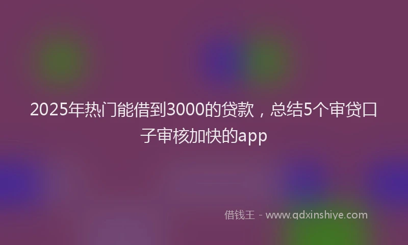 2025年热门能借到3000的贷款，总结5个审贷口子审核加快的app