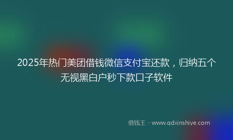 2025年热门美团借钱微信支付宝还款，归纳五个无视黑白户秒下款口子软件