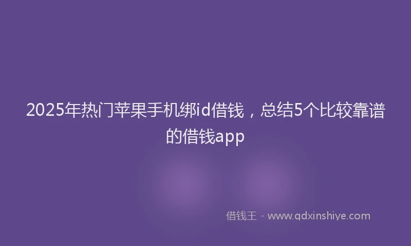 2025年热门苹果手机绑id借钱，总结5个比较靠谱的借钱app