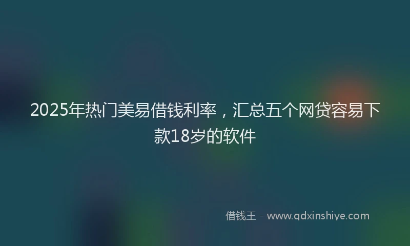 2025年热门美易借钱利率，汇总五个网贷容易下款18岁的软件
