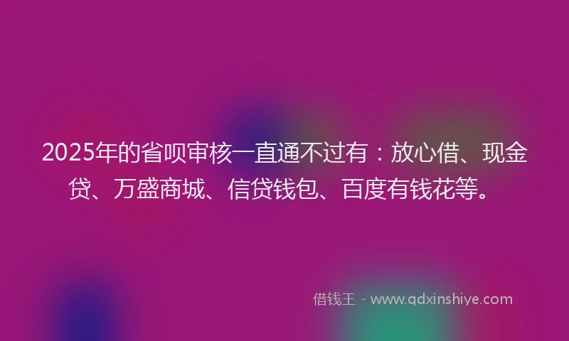 2025年的省呗审核一直通不过有：放心借、现金贷、万盛商城、信贷钱包、百度有钱花等。