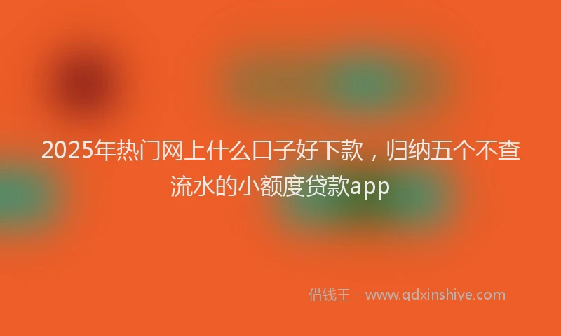 2025年热门网上什么口子好下款，归纳五个不查流水的小额度贷款app