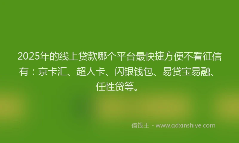 2025年的线上贷款哪个平台最快捷方便不看征信有：京卡汇、超人卡、闪银钱包、易贷宝易融、任性贷等。