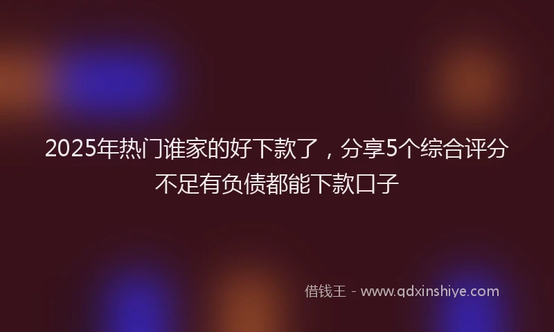 2025年热门谁家的好下款了，分享5个综合评分不足有负债都能下款口子