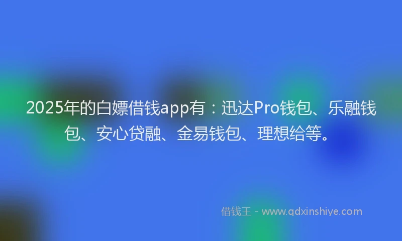 2025年的白嫖借钱app有：迅达Pro钱包、乐融钱包、安心贷融、金易钱包、理想给等。