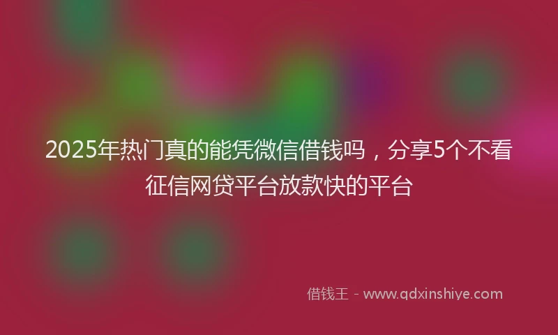2025年热门真的能凭微信借钱吗，分享5个不看征信网贷平台放款快的平台
