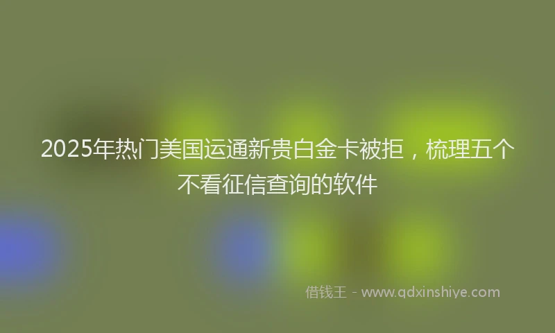 2025年热门美国运通新贵白金卡被拒，梳理五个不看征信查询的软件