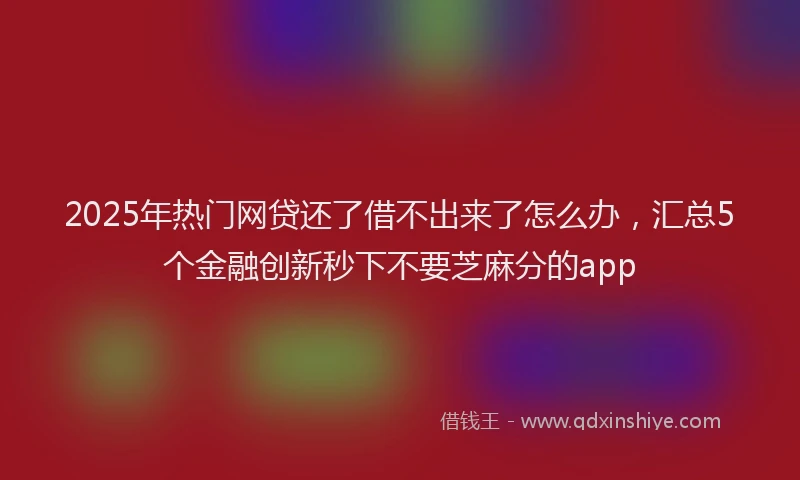 2025年热门网贷还了借不出来了怎么办，汇总5个金融创新秒下不要芝麻分的app