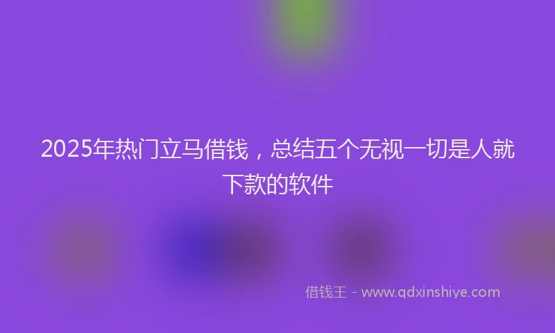 2025年热门立马借钱，总结五个无视一切是人就下款的软件
