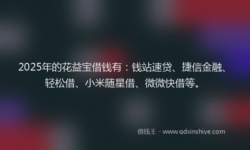 2025年的花益宝借钱有：钱站速贷、捷信金融、轻松借、小米随星借、微微快借等。