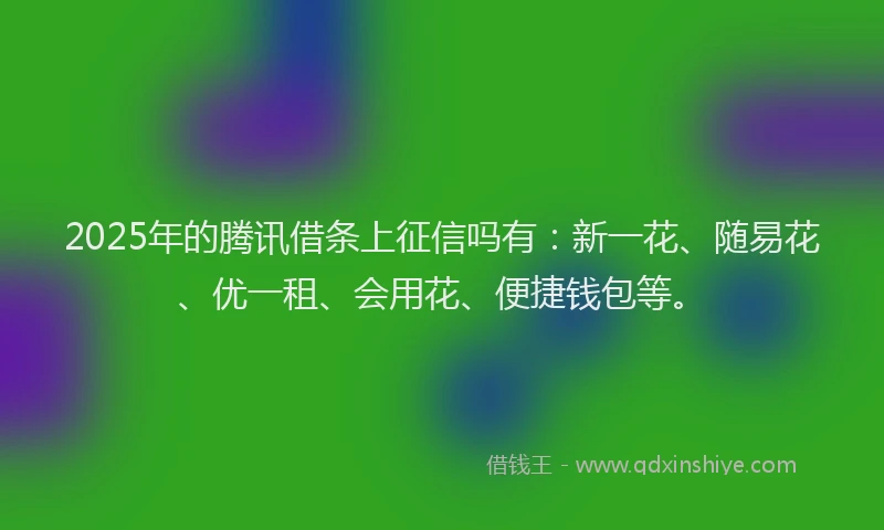 2025年的腾讯借条上征信吗有：新一花、随易花、优一租、会用花、便捷钱包等。
