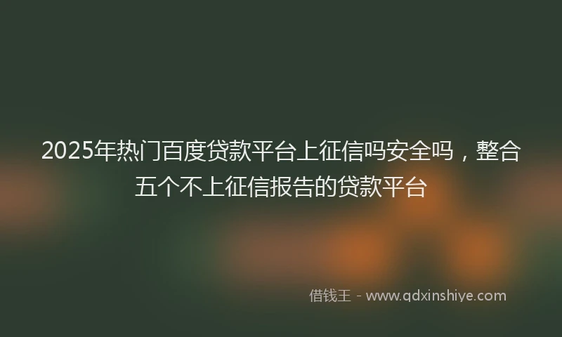 2025年热门百度贷款平台上征信吗安全吗，整合五个不上征信报告的贷款平台