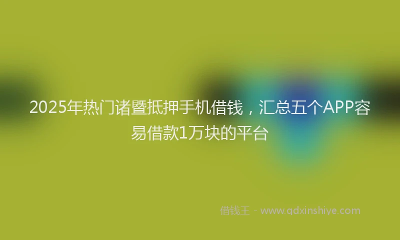 2025年热门诸暨抵押手机借钱，汇总五个APP容易借款1万块的平台