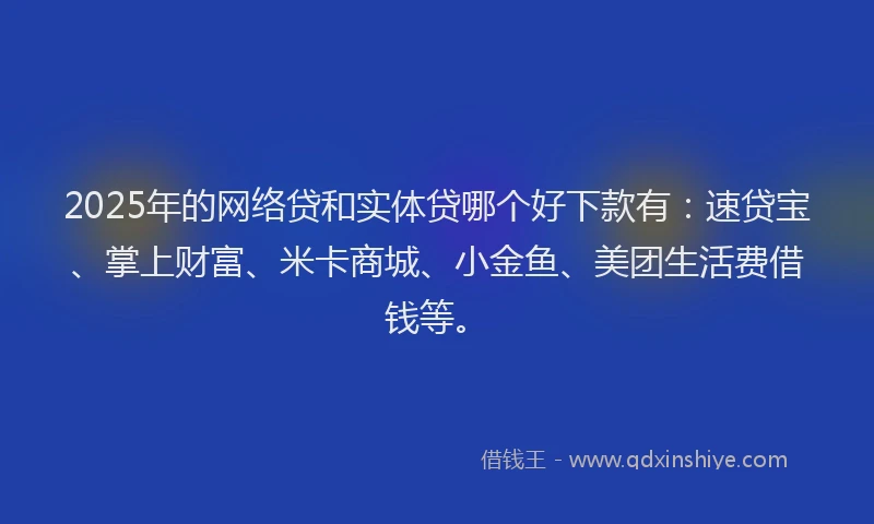 2025年的网络贷和实体贷哪个好下款有：速贷宝、掌上财富、米卡商城、小金鱼、美团生活费借钱等。