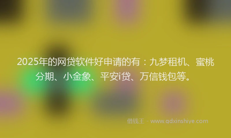 2025年的网贷软件好申请的有：九梦租机、蜜桃分期、小金象、平安i贷、万信钱包等。