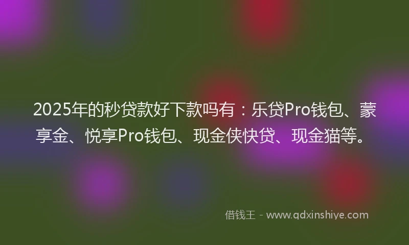 2025年的秒贷款好下款吗有：乐贷Pro钱包、蒙享金、悦享Pro钱包、现金侠快贷、现金猫等。