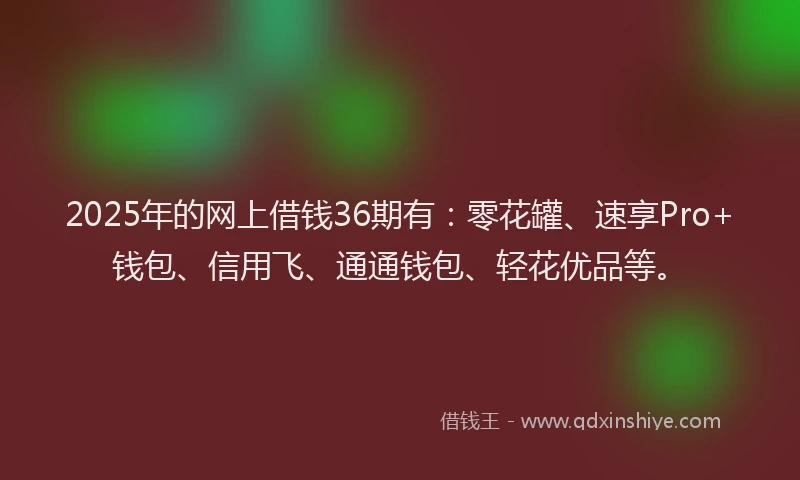 2025年的网上借钱36期有：零花罐、速享Pro+钱包、信用飞、通通钱包、轻花优品等。