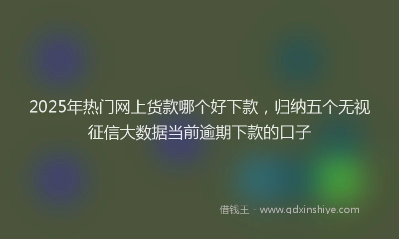2025年热门网上货款哪个好下款，归纳五个无视征信大数据当前逾期下款的口子