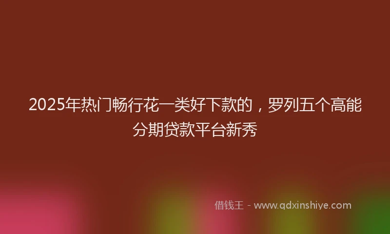2025年热门畅行花一类好下款的，罗列五个高能分期贷款平台新秀